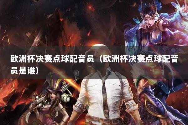 欧洲杯决赛点球配音员（欧洲杯决赛点球配音员是谁）