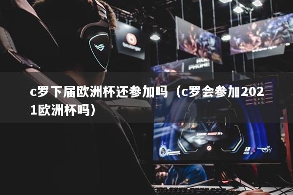 c罗下届欧洲杯还参加吗（c罗会参加2021欧洲杯吗）