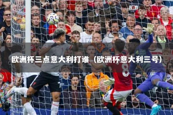 欧洲杯三点意大利打谁（欧洲杯意大利三号）