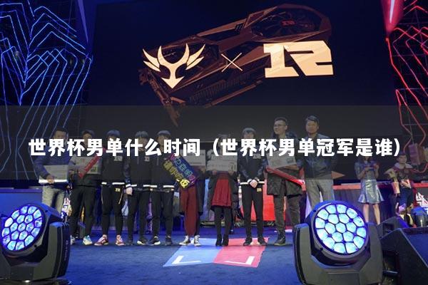 世界杯男单什么时间（世界杯男单冠军是谁）