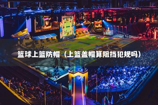 篮球上篮防帽（上篮盖帽算阻挡犯规吗）