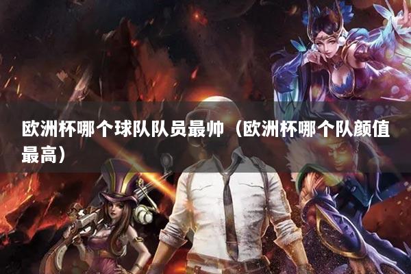 欧洲杯哪个球队队员最帅（欧洲杯哪个队颜值最高）