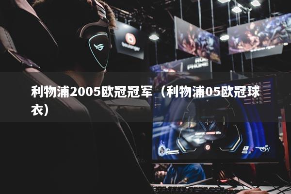 利物浦2005欧冠冠军（利物浦05欧冠球衣）