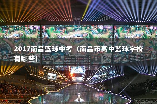 2017南昌篮球中考（南昌市高中篮球学校有哪些）