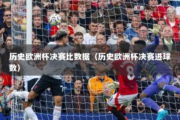 历史欧洲杯决赛比数据（历史欧洲杯决赛进球数）