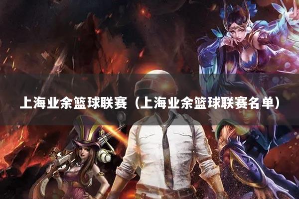 上海业余篮球联赛（上海业余篮球联赛名单）