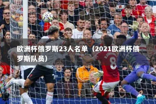欧洲杯俄罗斯23人名单（2021欧洲杯俄罗斯队员）
