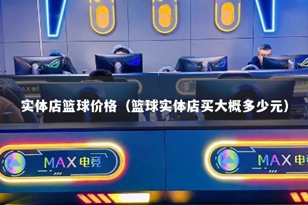 实体店篮球价格（篮球实体店买大概多少元）