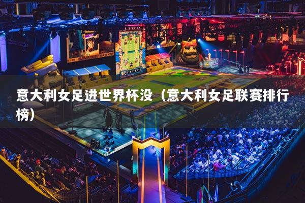 意大利女足进世界杯没（意大利女足联赛排行榜）