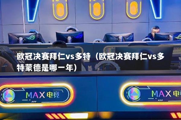 欧冠决赛拜仁vs多特（欧冠决赛拜仁vs多特蒙德是哪一年）