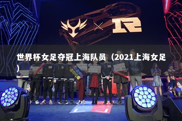 世界杯女足夺冠上海队员(2021上海女足)