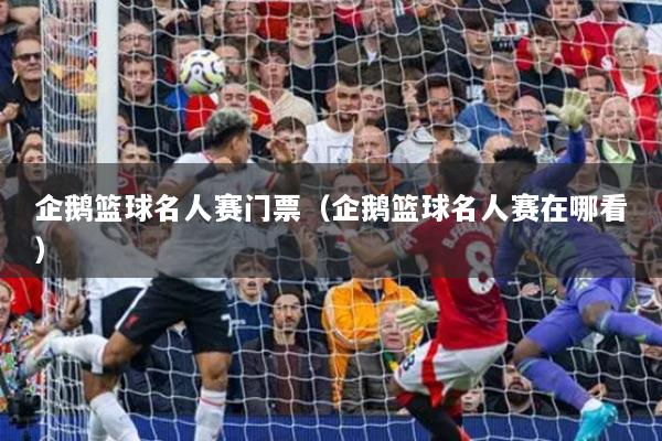 企鹅篮球名人赛门票（企鹅篮球名人赛在哪看）