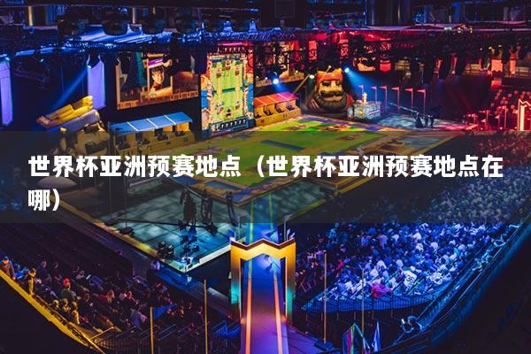 世界杯亚洲预赛地点（世界杯亚洲预赛地点在哪）