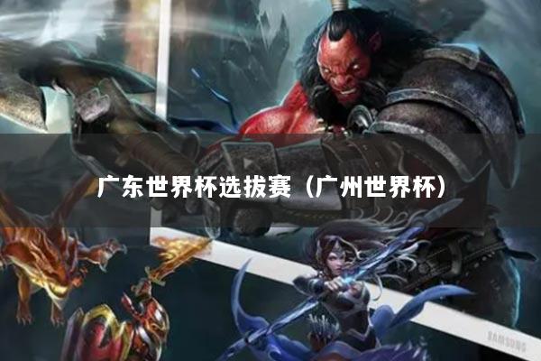 广东世界杯选拔赛（广州世界杯）