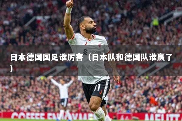 日本德国国足谁厉害（日本队和德国队谁赢了）