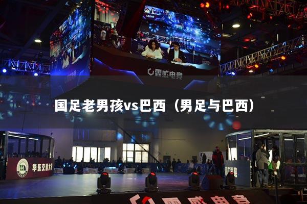 国足老男孩vs巴西（男足与巴西）