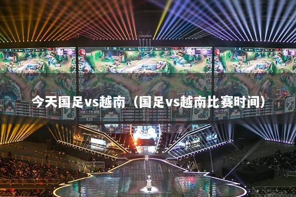 今天国足vs越南（国足vs越南比赛时间）