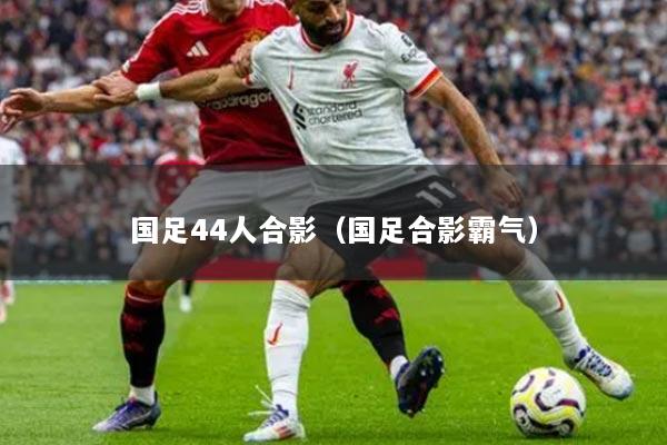 国足44人合影（国足合影霸气）
