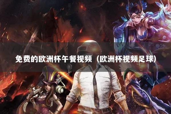 免费的欧洲杯午餐视频（欧洲杯视频足球）