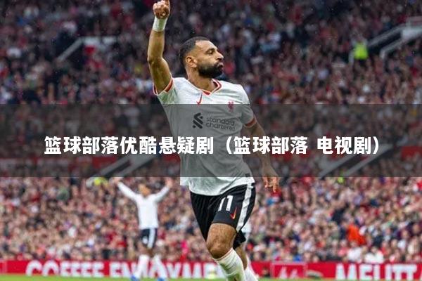 篮球部落优酷悬疑剧(篮球部落 电视剧)