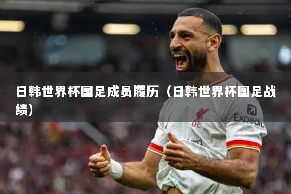 日韩世界杯国足成员履历（日韩世界杯国足战绩）