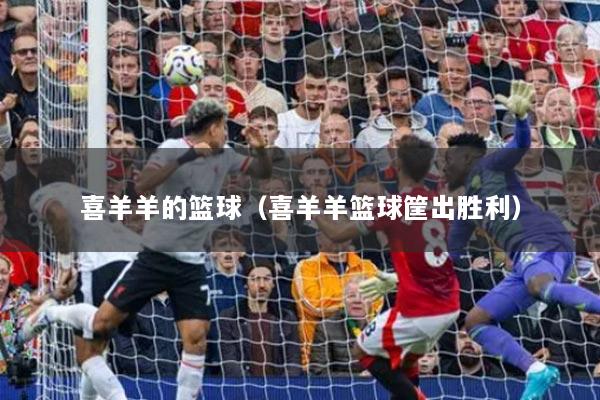 喜羊羊的篮球（喜羊羊篮球筐出胜利）