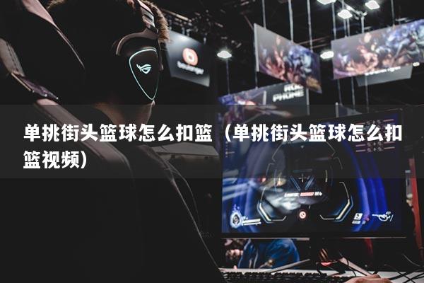 单挑街头篮球怎么扣篮（单挑街头篮球怎么扣篮视频）