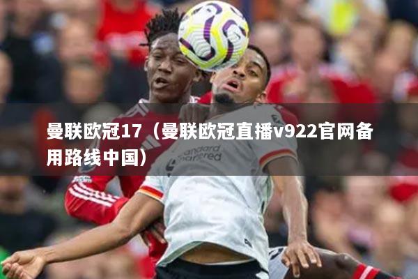 曼联欧冠17（曼联欧冠直播v922官网备用路线中国）