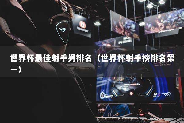 世界杯最佳射手男排名（世界杯射手榜排名第一）