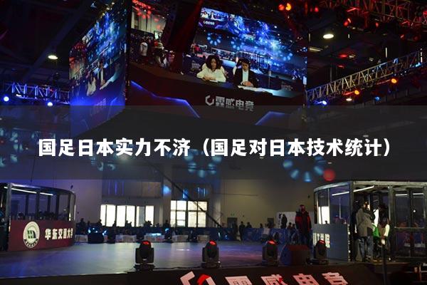 国足日本实力不济（国足对日本技术统计）