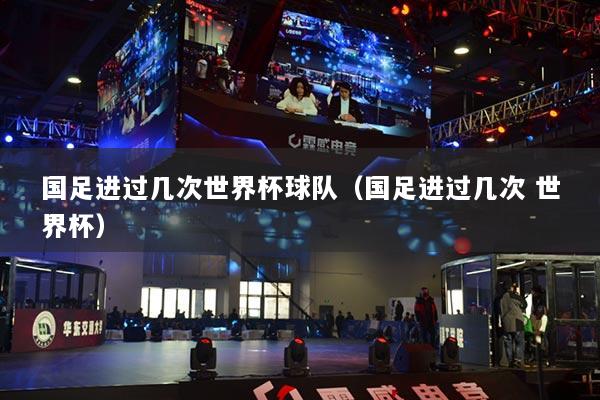 国足进过几次世界杯球队（国足进过几次 世界杯）