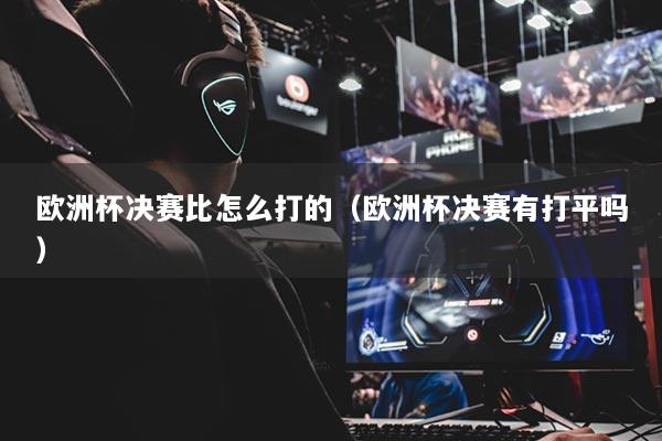 欧洲杯决赛比怎么打的（欧洲杯决赛有打平吗）