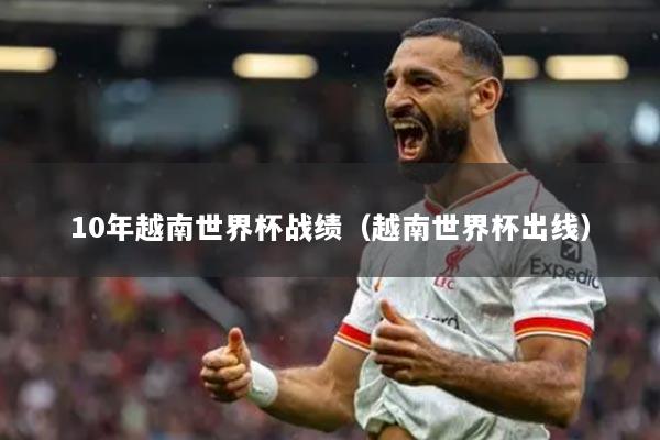 10年越南世界杯战绩（越南世界杯出线）