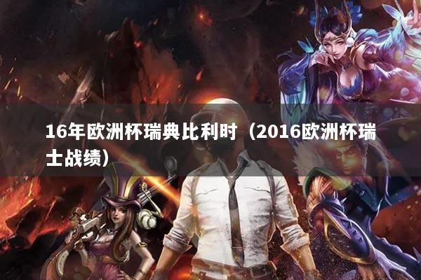 16年欧洲杯瑞典比利时（2016欧洲杯瑞士战绩）