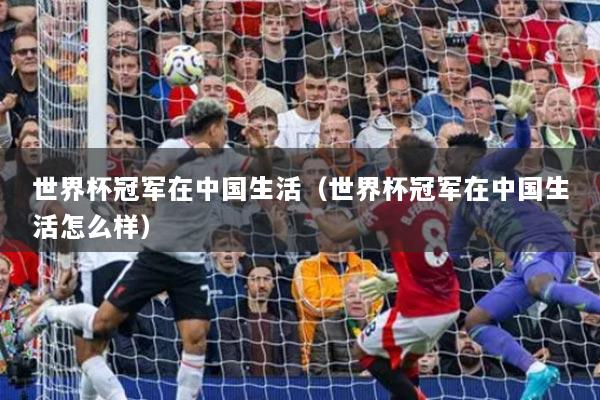 详细阅读:世界杯冠军在中国生活(世界杯冠军在中国生活怎么样) 世界杯冠军在中国生活(世界杯冠军在中国生活怎么样)