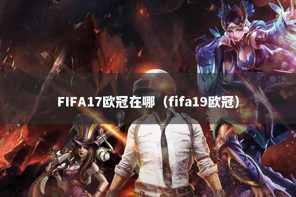 详细阅读:FIFA17欧冠在哪(fifa19欧冠) FIFA17欧冠在哪(fifa19欧冠)